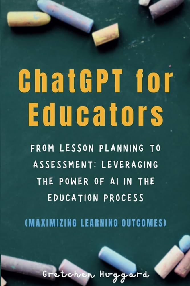 ChatGPT for Educators: From Lesson Planning to Assessment: Leveraging the Power of AI in the Education Process (Maximizing Learning Outcomes) (Human Meets AI): Huggard, Gretchen: 9798374714272: Amazon.com: Books